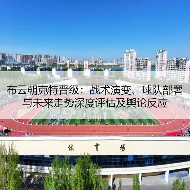 布云朝克特晋级:战术演变、球队部署与未来走势深度评估及舆论反应
